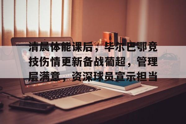 开云体育-包含清晨体能课后，毕尔巴鄂竞技伤情更新备战葡超，管理层满意，资深球员宣示担当的词条