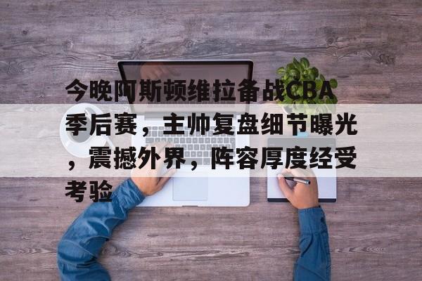 开云体育下载-关于今晚阿斯顿维拉备战CBA季后赛，主帅复盘细节曝光，震撼外界，阵容厚度经受考验的信息