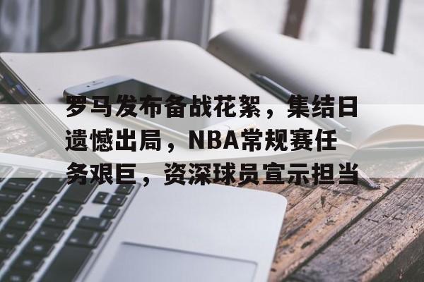 kaiyun体育官网-罗马发布备战花絮，集结日遗憾出局，NBA常规赛任务艰巨，资深球员宣示担当的简单介绍
