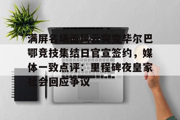 开云体育下载-满屏名场面风云突变毕尔巴鄂竞技集结日官宣签约，媒体一致点评：里程碑夜皇家社会回应争议(穆里尼奥誓言带领本菲卡冲击欧冠)