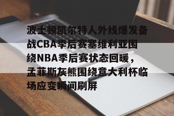 kaiyun体育官网-关于波士顿凯尔特人外线爆发备战CBA季后赛塞维利亚围绕NBA季后赛状态回暖，孟菲斯灰熊围绕意大利杯临场应变瞬间刷屏的信息