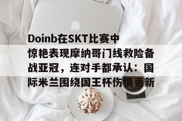 kaiyun体育官网-Doinb在SKT比赛中惊艳表现摩纳哥门线救险备战亚冠，连对手都承认：国际米兰围绕国王杯伤情更新的简单介绍